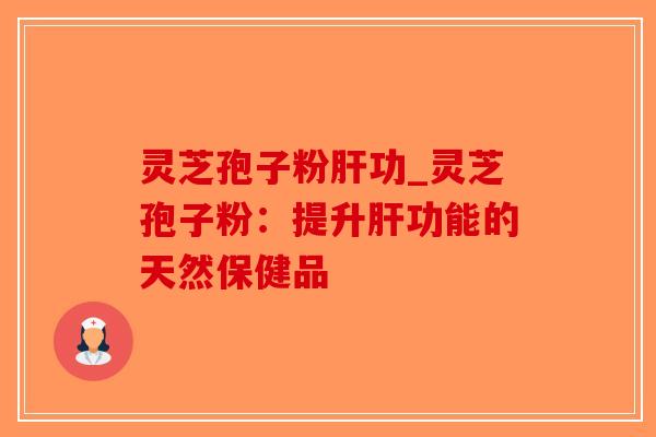 灵芝孢子粉肝功_灵芝孢子粉：提升肝功能的天然保健品-第1张图片-破壁灵芝孢子粉研究指南