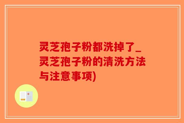 灵芝孢子粉都洗掉了_灵芝孢子粉的清洗方法与注意事项)-第1张图片-破壁灵芝孢子粉研究指南 灵芝孢子粉都洗掉了_灵芝孢子粉的清洗方法与注意事项)-第1张图片-破壁灵芝孢子粉研究指南