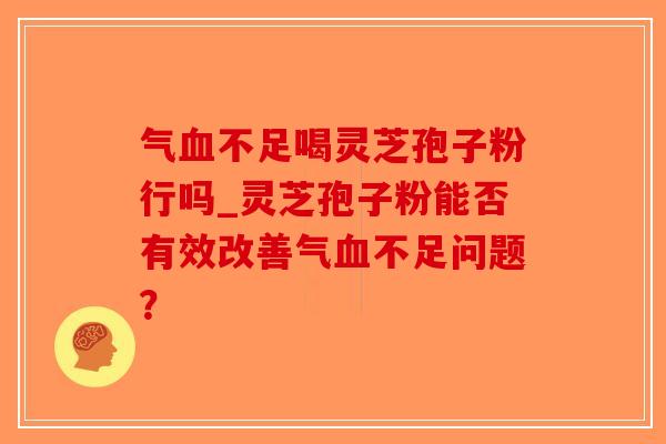气血不足喝灵芝孢子粉行吗_灵芝孢子粉能否有效改善气血不足问题?-第1张图片-破壁灵芝孢子粉研究指南 气血不足喝灵芝孢子粉行吗_灵芝孢子粉能否有效改善气血不足问题?-第1张图片-破壁灵芝孢子粉研究指南