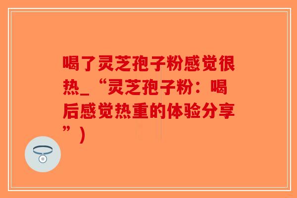 喝了灵芝孢子粉感觉很热_“灵芝孢子粉：喝后感觉热重的体验分享”)-第1张图片-破壁灵芝孢子粉研究指南