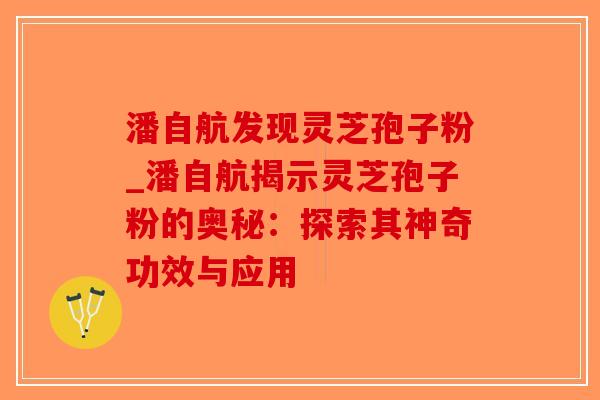 潘自航发现灵芝孢子粉_潘自航揭示灵芝孢子粉的奥秘:探索其神奇功效与应用-第1张图片-破壁灵芝孢子粉研究指南 潘自航发现灵芝孢子粉_潘自航揭示灵芝孢子粉的奥秘:探索其神奇功效与应用-第1张图片-破壁灵芝孢子粉研究指南