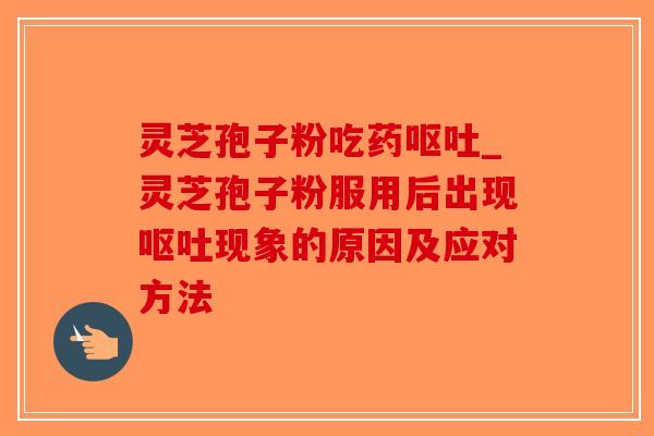 灵芝孢子粉吃药呕吐_灵芝孢子粉服用后出现呕吐现象的原因及应对方法-第1张图片-破壁灵芝孢子粉研究指南 灵芝孢子粉吃药呕吐_灵芝孢子粉服用后出现呕吐现象的原因及应对方法-第1张图片-破壁灵芝孢子粉研究指南