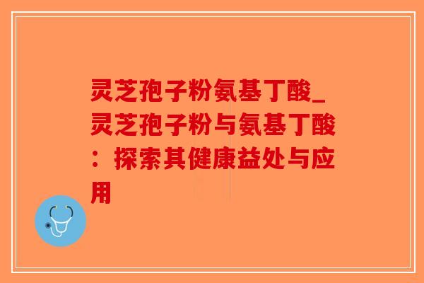 灵芝孢子粉氨基丁酸_灵芝孢子粉与氨基丁酸：探索其健康益处与应用-第1张图片-破壁灵芝孢子粉研究指南