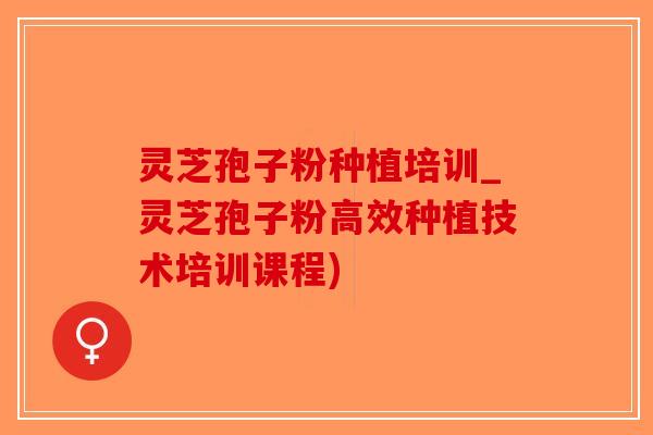 灵芝孢子粉种植培训_灵芝孢子粉高效种植技术培训课程)-第1张图片-破壁灵芝孢子粉研究指南