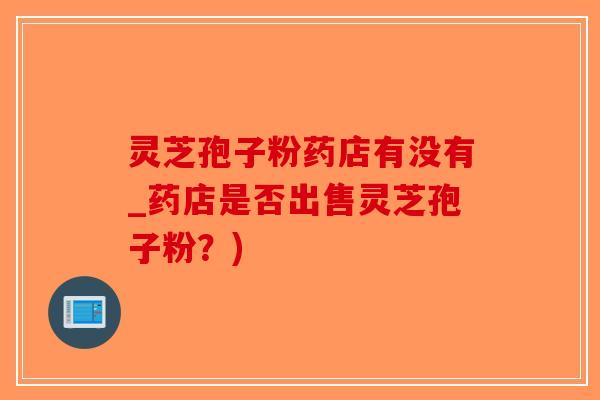 灵芝孢子粉药店有没有_药店是否出售灵芝孢子粉?)-第1张图片-破壁灵芝孢子粉研究指南 灵芝孢子粉药店有没有_药店是否出售灵芝孢子粉?)-第1张图片-破壁灵芝孢子粉研究指南