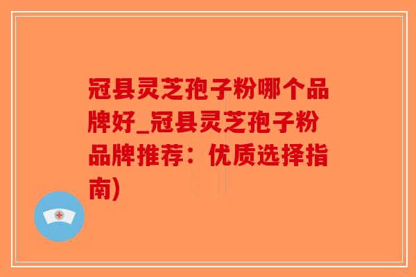 冠县灵芝孢子粉哪个品牌好_冠县灵芝孢子粉品牌推荐：优质选择指南)-第1张图片-破壁灵芝孢子粉研究指南