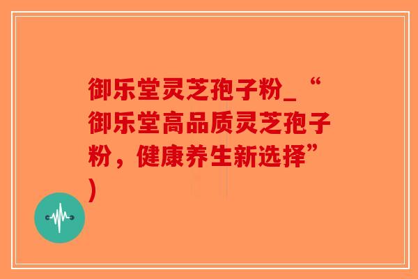 御乐堂灵芝孢子粉_“御乐堂高品质灵芝孢子粉,健康养生新选择”)-第1张图片-破壁灵芝孢子粉研究指南 御乐堂灵芝孢子粉_“御乐堂高品质灵芝孢子粉,健康养生新选择”)-第1张图片-破壁灵芝孢子粉研究指南