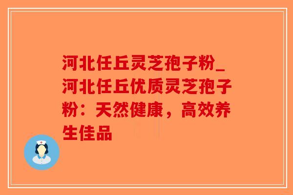 河北任丘灵芝孢子粉_河北任丘优质灵芝孢子粉：天然健康，高效养生佳品-第1张图片-破壁灵芝孢子粉研究指南