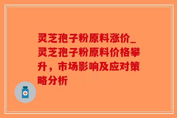 灵芝孢子粉原料涨价_灵芝孢子粉原料价格攀升，市场影响及应对策略分析-第1张图片-破壁灵芝孢子粉研究指南