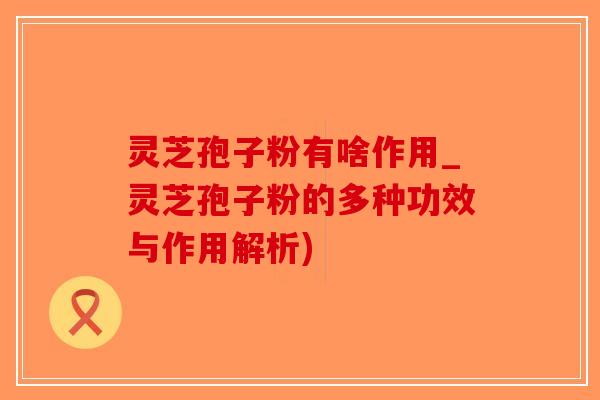灵芝孢子粉有啥作用_灵芝孢子粉的多种功效与作用解析)-第1张图片-破壁灵芝孢子粉研究指南 灵芝孢子粉有啥作用_灵芝孢子粉的多种功效与作用解析)-第1张图片-破壁灵芝孢子粉研究指南
