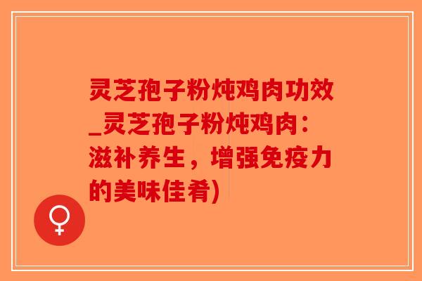灵芝孢子粉炖鸡肉功效_灵芝孢子粉炖鸡肉:滋补养生,增强免疫力的美味佳肴)-第1张图片-破壁灵芝孢子粉研究指南 灵芝孢子粉炖鸡肉功效_灵芝孢子粉炖鸡肉:滋补养生,增强免疫力的美味佳肴)-第1张图片-破壁灵芝孢子粉研究指南