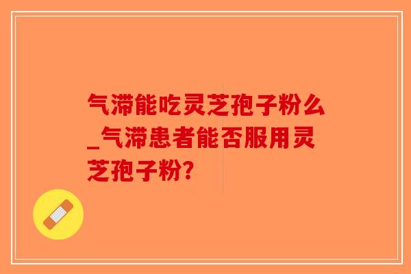 气滞能吃灵芝孢子粉么_气滞患者能否服用灵芝孢子粉?-第1张图片-破壁灵芝孢子粉研究指南 气滞能吃灵芝孢子粉么_气滞患者能否服用灵芝孢子粉?-第1张图片-破壁灵芝孢子粉研究指南