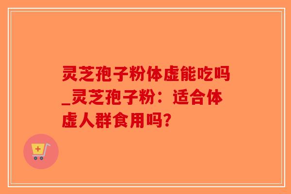 灵芝孢子粉体虚能吃吗_灵芝孢子粉:适合体虚人群食用吗?-第1张图片-破壁灵芝孢子粉研究指南 灵芝孢子粉体虚能吃吗_灵芝孢子粉:适合体虚人群食用吗?-第1张图片-破壁灵芝孢子粉研究指南