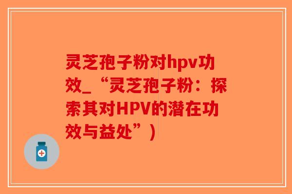 灵芝孢子粉对hpv功效_“灵芝孢子粉:探索其对HPV的潜在功效与益处”)-第1张图片-破壁灵芝孢子粉研究指南 灵芝孢子粉对hpv功效_“灵芝孢子粉:探索其对HPV的潜在功效与益处”)-第1张图片-破壁灵芝孢子粉研究指南