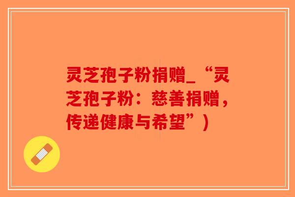 灵芝孢子粉捐赠_“灵芝孢子粉：慈善捐赠，传递健康与希望”)-第1张图片-破壁灵芝孢子粉研究指南