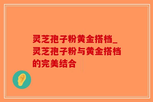 灵芝孢子粉黄金搭档_灵芝孢子粉与黄金搭档的完美结合-第1张图片-破壁灵芝孢子粉研究指南 灵芝孢子粉黄金搭档_灵芝孢子粉与黄金搭档的完美结合-第1张图片-破壁灵芝孢子粉研究指南