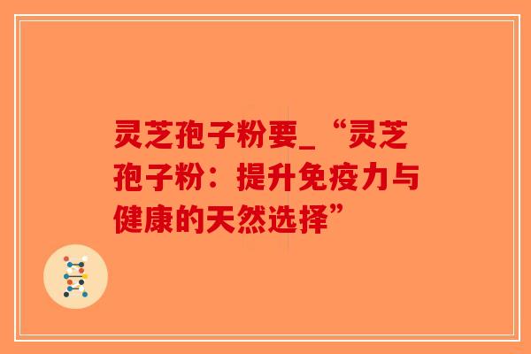 灵芝孢子粉要_“灵芝孢子粉:提升免疫力与健康的天然选择”-第1张图片-破壁灵芝孢子粉研究指南 灵芝孢子粉要_“灵芝孢子粉:提升免疫力与健康的天然选择”-第1张图片-破壁灵芝孢子粉研究指南