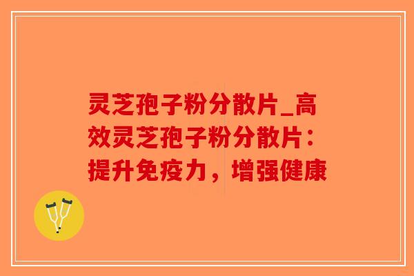 灵芝孢子粉分散片_高效灵芝孢子粉分散片：提升免疫力，增强健康-第1张图片-破壁灵芝孢子粉研究指南
