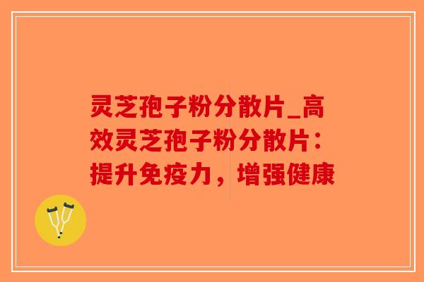 灵芝孢子粉分散片_高效灵芝孢子粉分散片：提升免疫力，增强健康-第1张图片-破壁灵芝孢子粉研究指南