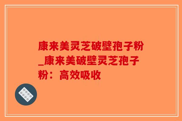康来美灵芝破壁孢子粉_康来美破壁灵芝孢子粉:高效吸收-第1张图片-破壁灵芝孢子粉研究指南 康来美灵芝破壁孢子粉_康来美破壁灵芝孢子粉:高效吸收-第1张图片-破壁灵芝孢子粉研究指南