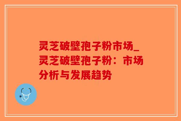 灵芝破壁孢子粉市场_灵芝破壁孢子粉：市场分析与发展趋势-第1张图片-破壁灵芝孢子粉研究指南