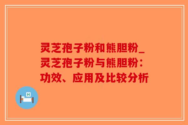 灵芝孢子粉和熊胆粉_灵芝孢子粉与熊胆粉:功效、应用及比较分析-第1张图片-破壁灵芝孢子粉研究指南 灵芝孢子粉和熊胆粉_灵芝孢子粉与熊胆粉:功效、应用及比较分析-第1张图片-破壁灵芝孢子粉研究指南