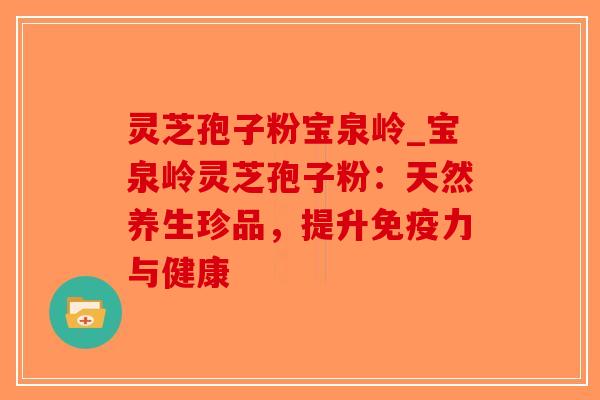 灵芝孢子粉宝泉岭_宝泉岭灵芝孢子粉:天然养生珍品,提升免疫力与健康-第1张图片-破壁灵芝孢子粉研究指南 灵芝孢子粉宝泉岭_宝泉岭灵芝孢子粉:天然养生珍品,提升免疫力与健康-第1张图片-破壁灵芝孢子粉研究指南