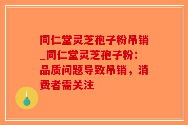 同仁堂灵芝孢子粉吊销_同仁堂灵芝孢子粉:品质问题导致吊销,消费者需关注-第1张图片-破壁灵芝孢子粉研究指南 同仁堂灵芝孢子粉吊销_同仁堂灵芝孢子粉:品质问题导致吊销,消费者需关注-第1张图片-破壁灵芝孢子粉研究指南