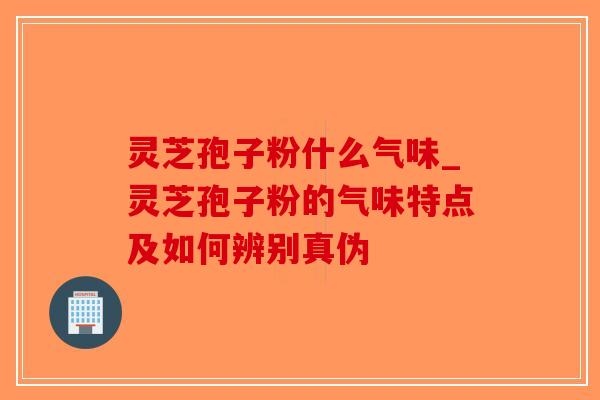 灵芝孢子粉什么气味_灵芝孢子粉的气味特点及如何辨别真伪-第1张图片-破壁灵芝孢子粉研究指南 灵芝孢子粉什么气味_灵芝孢子粉的气味特点及如何辨别真伪-第1张图片-破壁灵芝孢子粉研究指南