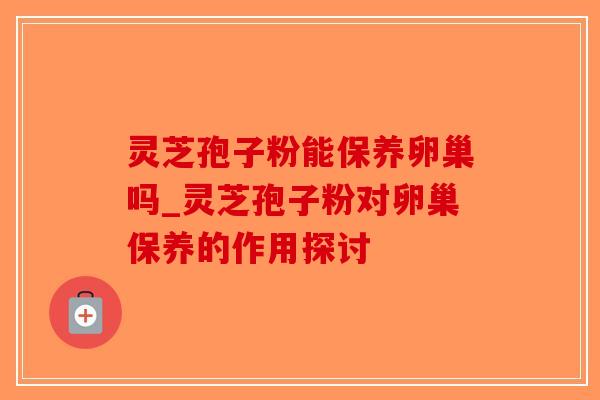 灵芝孢子粉能保养卵巢吗_灵芝孢子粉对卵巢保养的作用探讨-第1张图片-破壁灵芝孢子粉研究指南 灵芝孢子粉能保养卵巢吗_灵芝孢子粉对卵巢保养的作用探讨-第1张图片-破壁灵芝孢子粉研究指南
