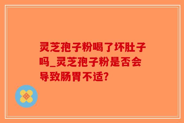 灵芝孢子粉喝了坏肚子吗_灵芝孢子粉是否会导致肠胃不适?-第1张图片-破壁灵芝孢子粉研究指南 灵芝孢子粉喝了坏肚子吗_灵芝孢子粉是否会导致肠胃不适?-第1张图片-破壁灵芝孢子粉研究指南