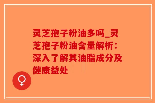 灵芝孢子粉油多吗_灵芝孢子粉油含量解析：深入了解其油脂成分及健康益处-第1张图片-破壁灵芝孢子粉研究指南