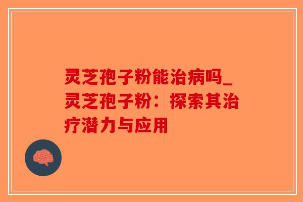 灵芝孢子粉能治病吗_灵芝孢子粉：探索其治疗潜力与应用-第1张图片-破壁灵芝孢子粉研究指南