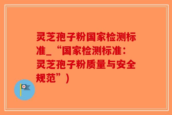 灵芝孢子粉国家检测标准_“国家检测标准：灵芝孢子粉质量与安全规范”)-第1张图片-破壁灵芝孢子粉研究指南