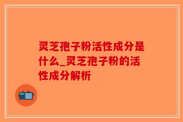 灵芝孢子粉活性成分是什么_灵芝孢子粉的活性成分解析-第1张图片-破壁灵芝孢子粉研究指南