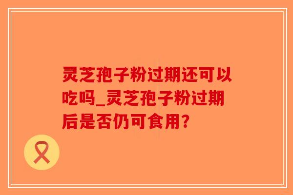 灵芝孢子粉过期还可以吃吗_灵芝孢子粉过期后是否仍可食用？-第1张图片-破壁灵芝孢子粉研究指南