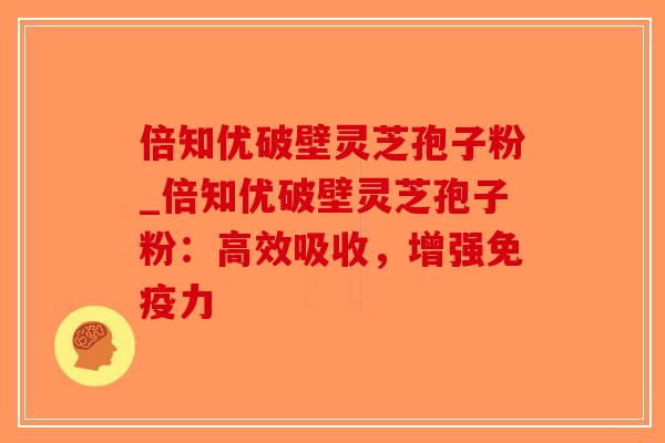 倍知优破壁灵芝孢子粉_倍知优破壁灵芝孢子粉:高效吸收,增强免疫力-第1张图片-破壁灵芝孢子粉研究指南 倍知优破壁灵芝孢子粉_倍知优破壁灵芝孢子粉:高效吸收,增强免疫力-第1张图片-破壁灵芝孢子粉研究指南