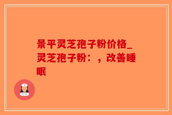 景平灵芝孢子粉价格_灵芝孢子粉：，改善睡眠-第1张图片-破壁灵芝孢子粉研究指南
