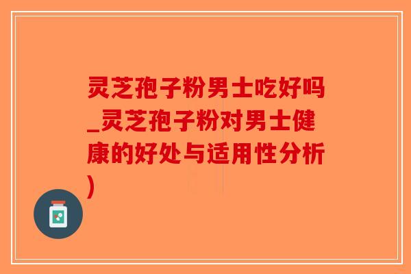 灵芝孢子粉男士吃好吗_灵芝孢子粉对男士健康的好处与适用性分析)-第1张图片-破壁灵芝孢子粉研究指南