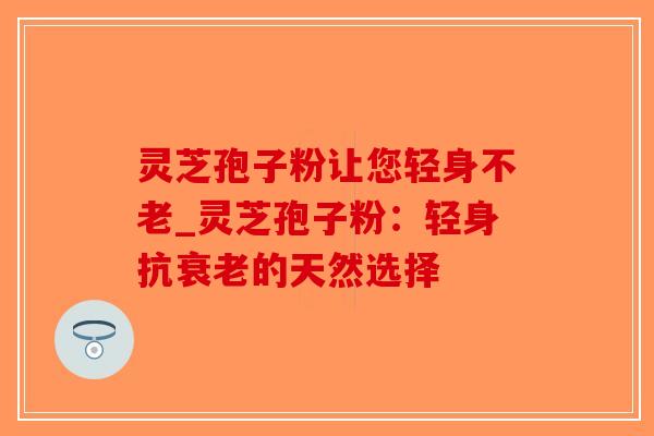 灵芝孢子粉让您轻身不老_灵芝孢子粉:轻身抗衰老的天然选择-第1张图片-破壁灵芝孢子粉研究指南 灵芝孢子粉让您轻身不老_灵芝孢子粉:轻身抗衰老的天然选择-第1张图片-破壁灵芝孢子粉研究指南