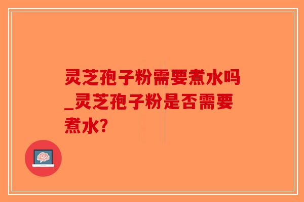 灵芝孢子粉需要煮水吗_灵芝孢子粉是否需要煮水?-第1张图片-破壁灵芝孢子粉研究指南 灵芝孢子粉需要煮水吗_灵芝孢子粉是否需要煮水?-第1张图片-破壁灵芝孢子粉研究指南