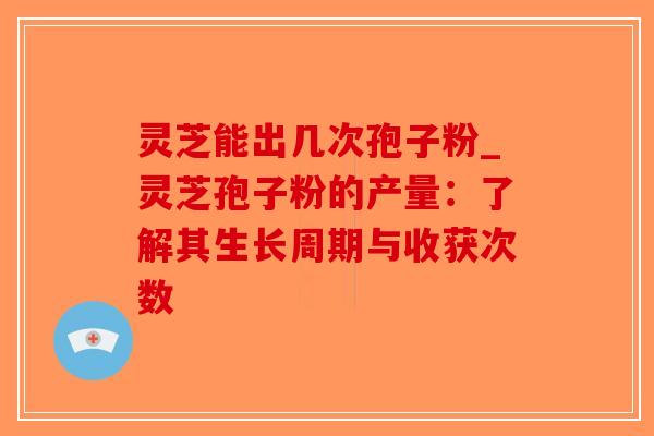 灵芝能出几次孢子粉_灵芝孢子粉的产量：了解其生长周期与收获次数-第1张图片-破壁灵芝孢子粉研究指南