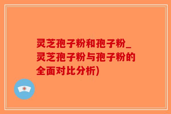 灵芝孢子粉和孢子粉_灵芝孢子粉与孢子粉的全面对比分析)-第1张图片-破壁灵芝孢子粉研究指南 灵芝孢子粉和孢子粉_灵芝孢子粉与孢子粉的全面对比分析)-第1张图片-破壁灵芝孢子粉研究指南