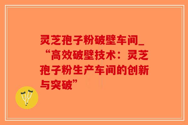 灵芝孢子粉破壁车间_“高效破壁技术：灵芝孢子粉生产车间的创新与突破”-第1张图片-破壁灵芝孢子粉研究指南