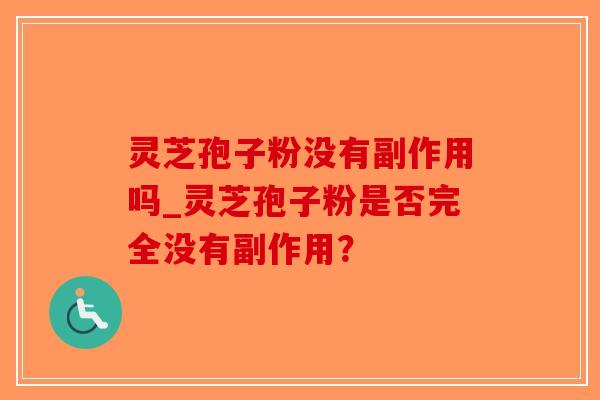 灵芝孢子粉没有副作用吗_灵芝孢子粉是否完全没有副作用？-第1张图片-破壁灵芝孢子粉研究指南