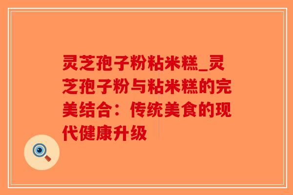 灵芝孢子粉粘米糕_灵芝孢子粉与粘米糕的完美结合:传统美食的现代健康升级-第1张图片-破壁灵芝孢子粉研究指南 灵芝孢子粉粘米糕_灵芝孢子粉与粘米糕的完美结合:传统美食的现代健康升级-第1张图片-破壁灵芝孢子粉研究指南
