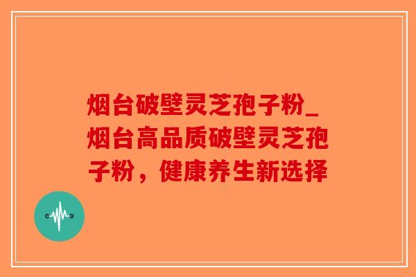烟台破壁灵芝孢子粉_烟台高品质破壁灵芝孢子粉,健康养生新选择-第1张图片-破壁灵芝孢子粉研究指南 烟台破壁灵芝孢子粉_烟台高品质破壁灵芝孢子粉,健康养生新选择-第1张图片-破壁灵芝孢子粉研究指南