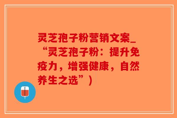灵芝孢子粉营销文案_“灵芝孢子粉:提升免疫力,增强健康,自然养生之选”)-第1张图片-破壁灵芝孢子粉研究指南 灵芝孢子粉营销文案_“灵芝孢子粉:提升免疫力,增强健康,自然养生之选”)-第1张图片-破壁灵芝孢子粉研究指南