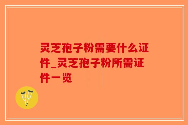 灵芝孢子粉需要什么证件_灵芝孢子粉所需证件一览-第1张图片-破壁灵芝孢子粉研究指南