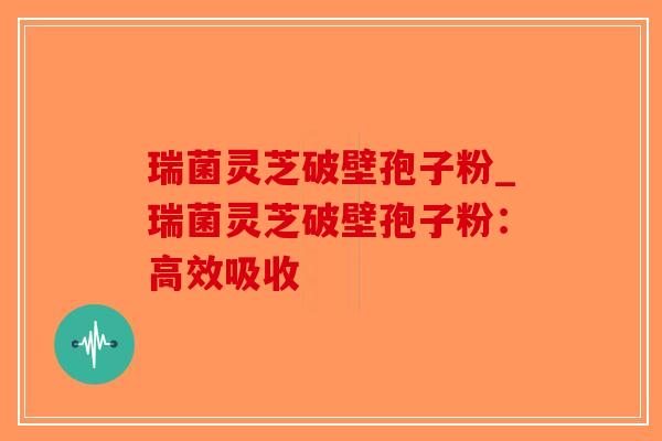 瑞菌灵芝破壁孢子粉_瑞菌灵芝破壁孢子粉：高效吸收-第1张图片-破壁灵芝孢子粉研究指南